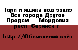 Тара и ящики под заказ - Все города Другое » Продам   . Мордовия респ.,Саранск г.